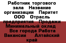 Работник торгового зала › Название организации ­ Паритет, ООО › Отрасль предприятия ­ Продажи › Минимальный оклад ­ 1 - Все города Работа » Вакансии   . Алтайский край